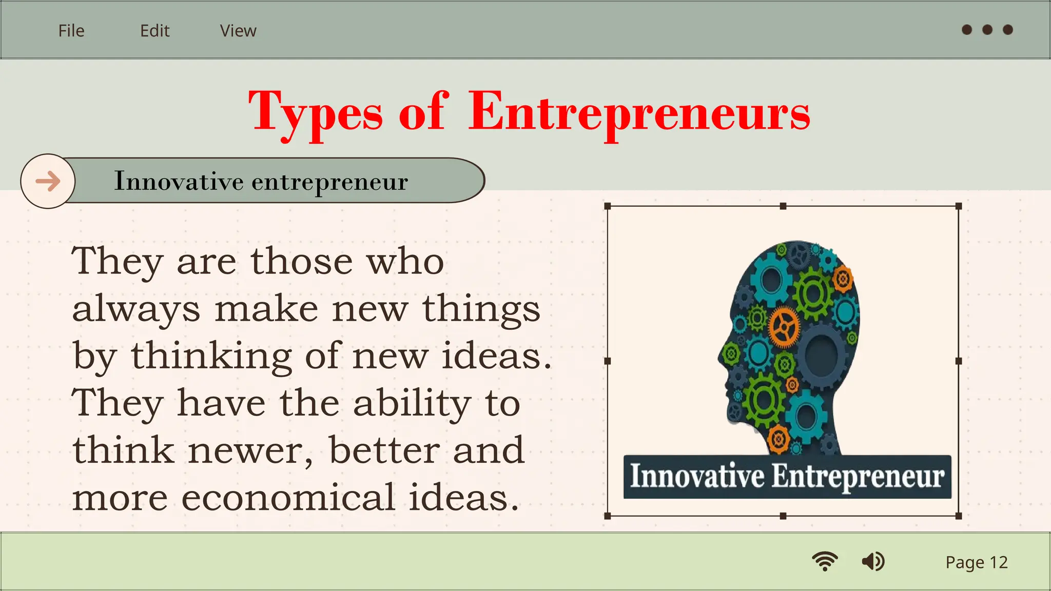 Types of Entrepreneurs
They are those who
always make new things
by thinking of new ideas.
They have the ability to
think newer, better and
more economical ideas.
Page 12
File Edit View
Innovative entrepreneur
 