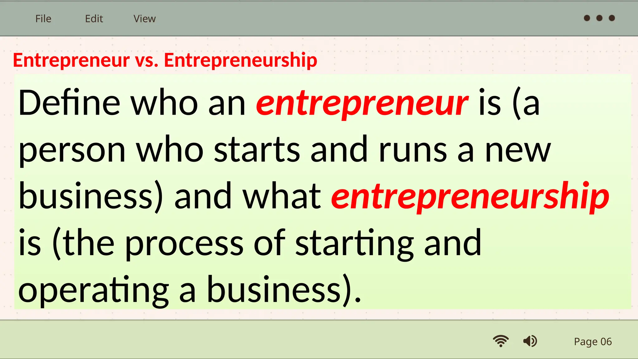 Page 06
File Edit View
Entrepreneur vs. Entrepreneurship
Define who an entrepreneur is (a
person who starts and runs a new
business) and what entrepreneurship
is (the process of starting and
operating a business).
 