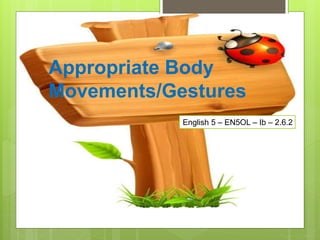 English 5 – EN5OL – Ib – 2.6.2
Appropriate Body
Movements/Gestures
 