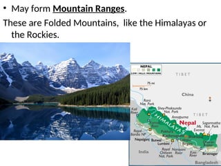 • May form Mountain Ranges.
These are Folded Mountains, like the Himalayas or
the Rockies.
 