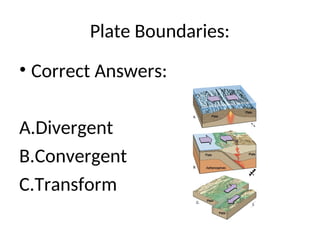 Plate Boundaries:
• Correct Answers:
A.Divergent
B.Convergent
C.Transform
 