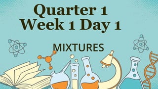 Quarter 1
Week 1 Day 1
MIXTURES
 