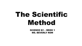 The Scientific
Method
SCIENCE Q1 – WEEK 1
MS. BEVERLY ROM
 