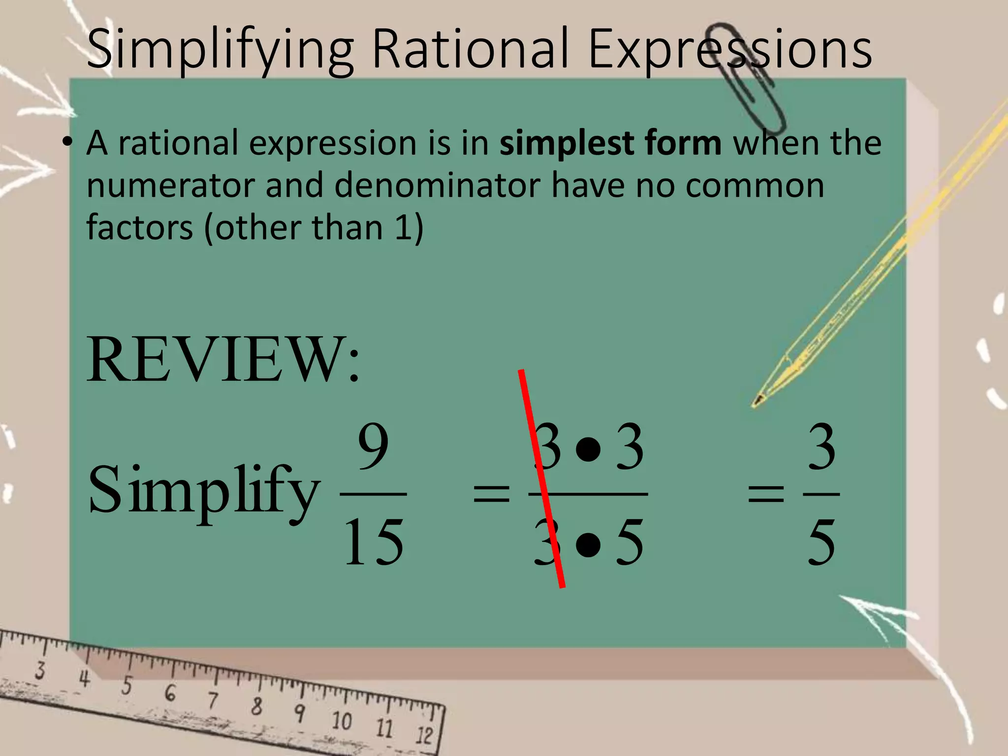 Simplifying Rational Expressions
• A rational expression is in simplest form when the
numerator and denominator have no common
factors (other than 1)
15
9
Simplify
5
3
3
3



5
3

REVIEW:
 