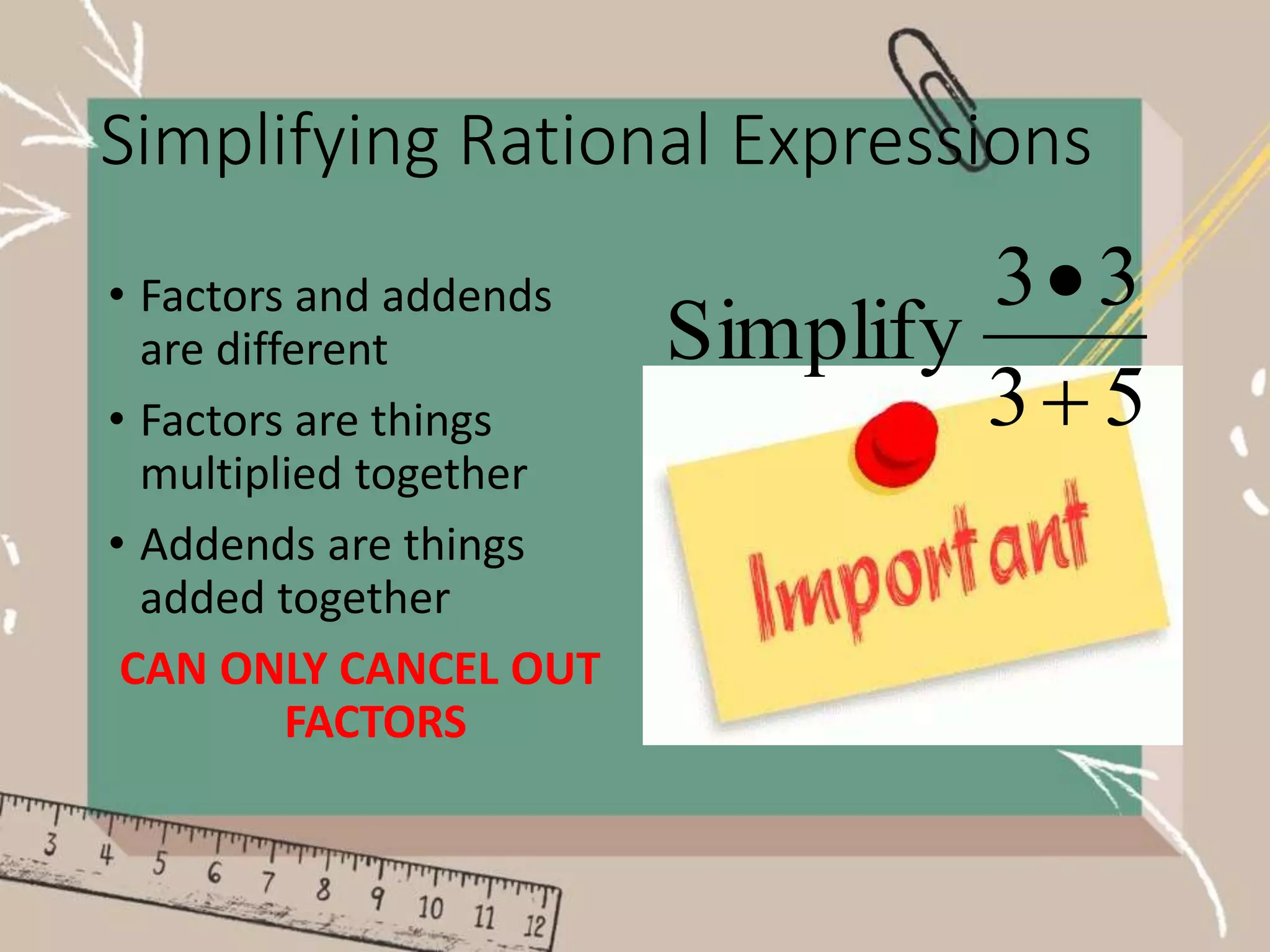 Simplifying Rational Expressions
• Factors and addends
are different
• Factors are things
multiplied together
• Addends are things
added together
CAN ONLY CANCEL OUT
FACTORS
5
3
3
3
Simplify


 
