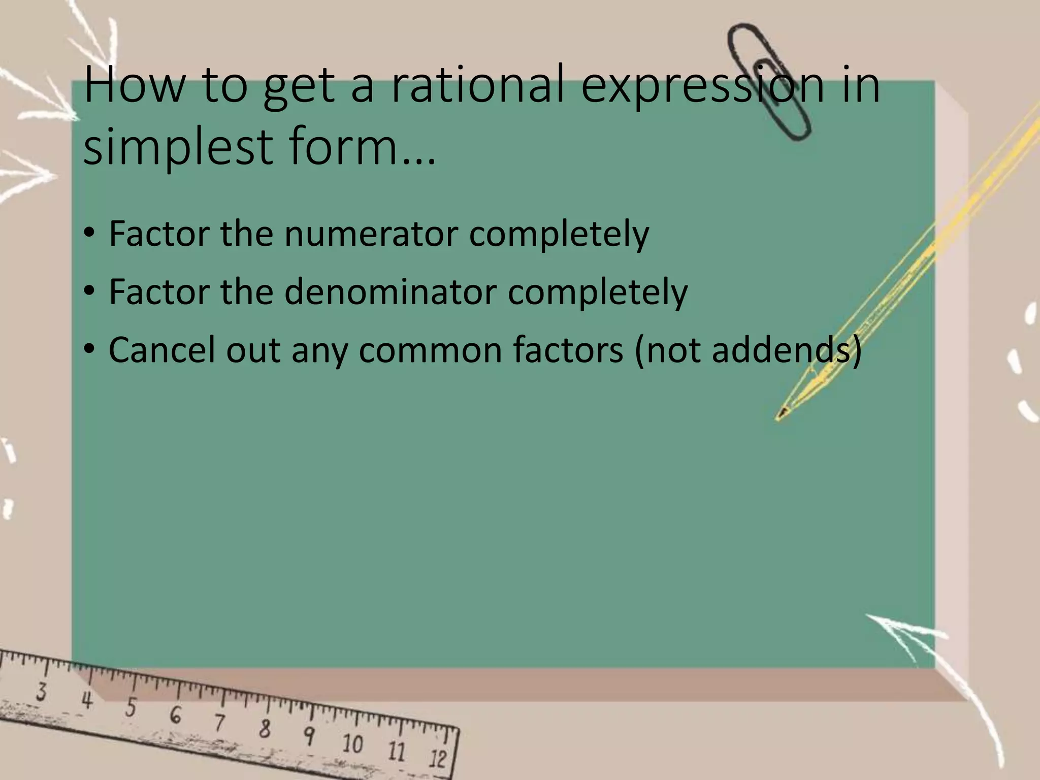 How to get a rational expression in
simplest form…
• Factor the numerator completely
• Factor the denominator completely
• Cancel out any common factors (not addends)
 