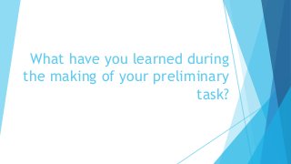 What have you learned during
the making of your preliminary
task?
 