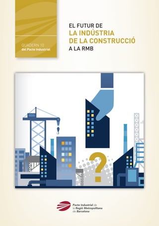 QUADERN 10
del Pacte Industrial
EL FUTUR DE
LA INDÚSTRIA
DE LA CONSTRUCCIÓ
A LA RMB
 