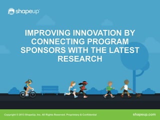 IMPROVING INNOVATION BY
                CONNECTING PROGRAM
             SPONSORS WITH THE LATEST
                     RESEARCH




Copyright © 2013 ShapeUp, Inc. All Rights Reserved. Proprietary & Confidential   shapeup.com
 