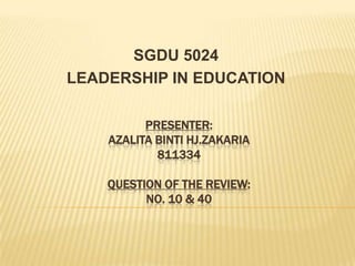 PRESENTER:
AZALITA BINTI HJ.ZAKARIA
811334
QUESTION OF THE REVIEW:
NO. 10 & 40
SGDU 5024
LEADERSHIP IN EDUCATION
 