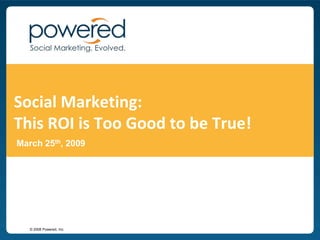 Social Marketing:
This ROI is Too Good to be True!
March 25th, 2009




   © 2008 Powered, Inc.
 