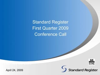 Standard Register
                    First Quarter 2009
                     Conference Call




February 20, 2009
 April 24, 2009
 