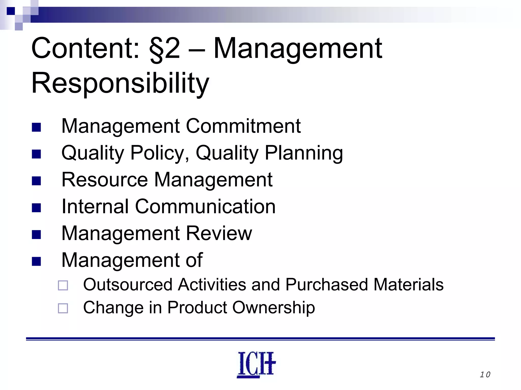 10
Content: §2 – Management
Responsibility
Management Commitment
Quality Policy, Quality Planning
Resource Management
Internal Communication
Management Review
Management of
Outsourced Activities and Purchased Materials
Change in Product Ownership
 
