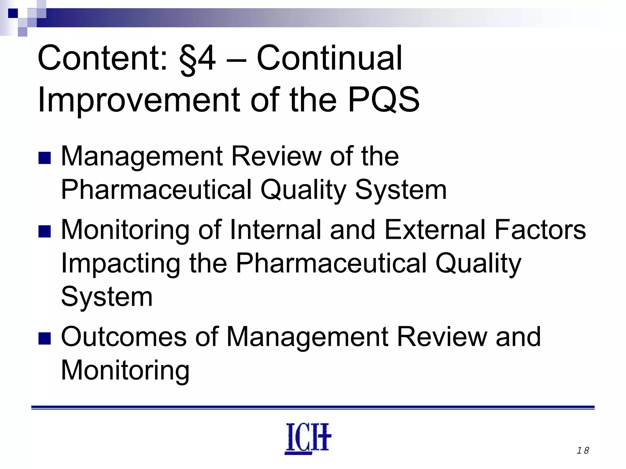 18
Content: §4 – Continual
Improvement of the PQS
Management Review of the
Pharmaceutical Quality System
Monitoring of Internal and External Factors
Impacting the Pharmaceutical Quality
System
Outcomes of Management Review and
Monitoring
 