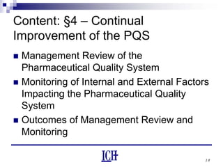 18
Content: §4 – Continual
Improvement of the PQS
Management Review of the
Pharmaceutical Quality System
Monitoring of Internal and External Factors
Impacting the Pharmaceutical Quality
System
Outcomes of Management Review and
Monitoring
 