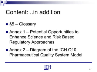 19
Content: ..in addition
§5 – Glossary
Annex 1 – Potential Opportunities to
Enhance Science and Risk Based
Regulatory Approaches
Annex 2 – Diagram of the ICH Q10
Pharmaceutical Quality System Model
 