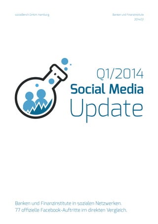 socialBench GmbH, Hamburg Banken und Finanzinstitute 
2014/Q1 
Q1/2014 
Social Media 
Update 
Banken und Finanzinstitute in sozialen Netzwerken. 
77 offizielle Facebook-Auftritte im direkten Vergleich. 
 