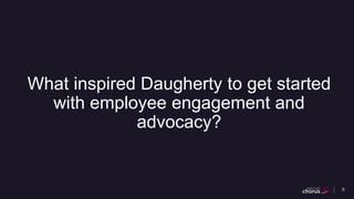 5
What inspired Daugherty to get started
with employee engagement and
advocacy?
 