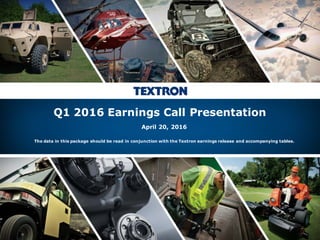 Textron Inc. Q1 2016 Earnings Call Presentation; April 20, 2016
Q1 2016 Earnings Call Presentation
April 20, 2016
The data in this package should be read in conjunction with the Textron earnings release and accompanying tables.
 