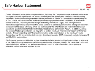 Safe Harbor Statement
2
Certain statements made during this presentation, including the Company's outlook for the second quarter
fiscal year 2017 and expectations for fiscal 2017 being another growth year, constitute forward-looking
statements within the meaning of the safe harbor provisions of Section 21E of the Securities Exchange Act
of 1934. Actual results could differ materially from those projected in these statements as a result of a
number of factors, including adverse changes to the key markets we target; risks arising from our
international operations; competition that could cause us to lose sales; consolidation among our customers
and suppliers that could adversely affect our business; and the other factors set forth in the Company's
annual and quarterly reports filed with the Securities Exchange Commission (“SEC”). In addition, during
the course of today's presentation, we may refer to certain non-GAAP financial information for historical
periods. The corresponding GAAP financial information and a reconciliation of the non-GAAP results
disclosed during this presentation to their more directly comparable GAAP measures is included on pages 18
and 19 of this presentation.
The Company is under no obligation to (and expressly disclaims any such obligation to) update or alter any
of the forward-looking statements made in this presentation, the press release, the conference call or the
Investor Relations section of our website whether as a result of new information, future events or
otherwise, unless otherwise required by law.
 