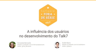 A influência dos usuários
no desenvolvimento do Talk7
André Barro
linkedin: br.linkedin.com/in/andrebarro
twitter: @abarro
Fernanda Bernardo
linkedin: br.linkedin.com/in/fernandabernardo
twitter: @Feh_Bernardo
 