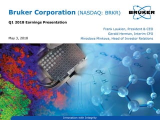 Bruker Corporation (NASDAQ: BRKR)
Q1 2018 Earnings Presentation
Frank Laukien, President & CEO
Gerald Herman, Interim CFO
Miroslava Minkova, Head of Investor RelationsMay 3, 2018
Innovation with Integrity
 