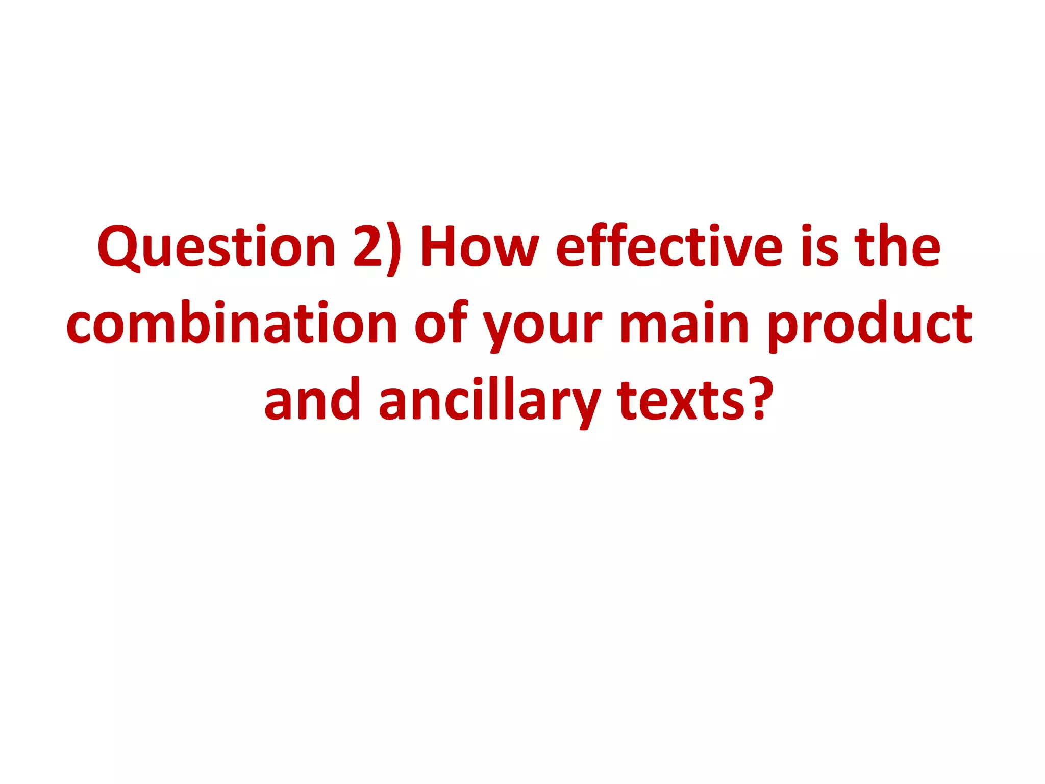 Question 2) How effective is the
combination of your main product
       and ancillary texts?
 