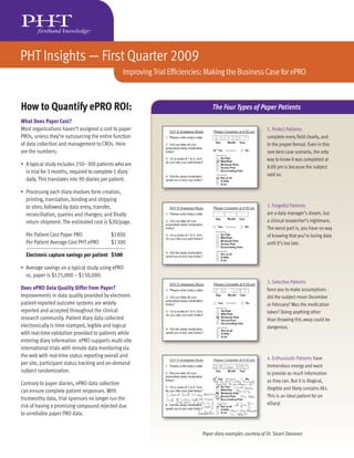 PHT Insights — First Quarter 2009
                                                Improving Trial Efﬁciencies: Making the Business Case for ePRO



How to Quantify ePRO ROI:                                                      The Four Types of Paper Patients
What Does Paper Cost?
Most organizations haven’t assigned a cost to paper                                                        1. Perfect Patients
PROs, unless they’re outsourcing the entire function                                                       complete every ﬁeld clearly, and
of data collection and management to CROs. Here                                                            in the proper format. Even in this
are the numbers:                                                                                           rare best case scenario, the only
                                                                                                           way to know it was completed at
• A typical study includes 250–300 patients who are                                                        8:00 pm is because the subject
  in trial for 3 months, required to complete 1 diary                                                      said so.
  daily. This translates into 90 diaries per patient.

• Processing each diary involves form creation,
  printing, translation, binding and shipping
  to sites; followed by data entry, transfer,                                                              2. Forgetful Patients
  reconciliation, queries and changes; and ﬁnally                                                          are a data manager’s dream, but
  return shipment. The estimated cost is $20/page.                                                         a clinical researcher’s nightmare.
                                                                                                           The worst part is, you have no way
  Per Patient Cost Paper PRO               $1800                                                           of knowing that you’re losing data
  Per Patient Average Cost PHT ePRO        $1300                                                           until it’s too late.

  Electronic capture savings per patient $500

• Average savings on a typical study using ePRO
  vs. paper is $125,000 – $150,000.
                                                                                                           3. Selective Patients
Does ePRO Data Quality Differ from Paper?                                                                  force you to make assumptions -
Improvements in data quality provided by electronic                                                        did the subject mean December
patient-reported outcome systems are widely                                                                or February? Was the medication
reported and accepted throughout the clinical                                                              taken? Doing anything other
research community. Patient diary data collected                                                           than throwing this away could be
electronically is time-stamped, legible and logical                                                        dangerous.
with real-time validation provided to patients while
entering diary information. ePRO supports multi-site
international trials with remote data monitoring via
the web with real-time status reporting overall and                                                        4. Enthusiastic Patients have
per site, participant status tracking and on-demand                                                        tremendous energy and want
subject randomization.                                                                                     to provide as much information
                                                                                                           as they can. But it is illogical,
Contrary to paper diaries, ePRO data collection
                                                                                                           illegible and likely contains AEs.
can ensure complete patient responses. With
                                                                                                           This is an ideal patient for an
trustworthy data, trial sponsors no longer run the
                                                                                                           eDiary!
risk of having a promising compound rejected due
to unreliable paper PRO data.


                                                                          Paper diary examples courtesy of Dr. Stuart Donovan
 