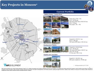 Key Projects in Moscow1

                                                                                                                                                          Current Portfolio
                                                                                                                      Yielding Assets / Trading Stock

                                                                                                                        AFIMALL City           Aquamarine II          Berezkovskaya
                                                                                                                                                                                             Value (JLL): US$ 1.5 bn
                                                                                                                                                                                             GLA: 169.9K sqm
Ownership:50%                                                                                                                                                                                NOI stab.(AFID share) US$ 165.8 mn
                                                                                                                              H2O              Four Winds                                    GSA: 2.2Ksqm
                                                                                                                                                                          Plaza Spa*
                                            Botanic Garden                                                                                                                                   Price psqm: 13K – 15K


                                                                                                                                                                      *Outside of Moscow

                                                           Pochtovaya, Phase I
                                                                                                                                              Aquamarine
                                                                                                                       Paveletskaya, 1        Hotel
                                   Tverskaya Plazas
                                           Four Winds                                                                 Projects close to completion
                                   AFIMALL City
                                    Berejkovskaya
                                                    Aquamarine Complex                                                                                                                       Value(JLL): US$ 191.1 mn
                                                       H2O Office                                                                                                                            GLA: 51.9K sqm
                                                          Paveletskaya, 1              Kosinskaya
  Otradnoe                                                                                                            Aquamarine III           Kalinina Hotels*                              NOI stab.(AFID share): US$ 24.8 mn
                                                 Paveletskaya,
                                                                                                                                            *Outside of Moscow
                                                 Phase # II
                                                                                                                     Development Projects
                                                                                                                                                                                             Value(JLL): US$ 625.6mn
                                                                                                                                                                                             GLA: 100.2K sqm
                                                                                                                       Tverskaya                                       Pochtovaya,           NOI stab.(AFID share): US$ 99.7 mn
                                                                                                                       Plazas                 Otradnoe                 Phase I               GSA: 607.1K sqm
                                                                                                                                                                                             CF from sale: US$ 2.3 mn
                                                                                                                     Pipeline and Land Bank

                                                                                                                                                                                             Value(JLL): US$ 399.1 mn
                                                                                                                                              Botanic                                        GBA upon completion: 559.6K sqm
                                                                                                                       Kosinskaya             Garden



                                                                                                                        Paveletskaya,          Other                                                    1   - all data presented as of 31.12.2011
                                                                                                                                               Other
                                                                                                                        Phase # II             projects
                                                                                                                                                                                                                                                    5
Note: the NOI projections are “forward looking statements” based on JLL valuation assumptions and Company estimations and they can be realized or not realized due to factors beyond the Company's control including, among others, the impact of
competitive pricing, the ability to obtain necessary regulatory approvals and licenses, the impact of developments in the Russian economic, political and legal environment, volatility in stock markets or in the price of our shares or GDRs, financial risk
management and the impact of general business and global economic conditions
 