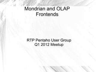 Mondrian and OLAP Frontends RTP Pentaho User Group Q1 2012 Meetup 
