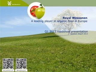 Royal Wessanen
A leading player in organic food in Europe
Q1 2013 roadshow presentation
Updated 26april 2013
www.wessanen.com @RoyalWessanen
 