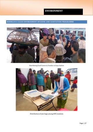 Page | 27
c
BODHGAYA CLEAN ENVIRONMENT HYGIENE AND SANITATION PROGRAMME
Distributing Food Covers to Vendors at Gaya Station
Distribution of Jute bags among NFE students
ENVIRONMENT
 