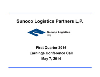 Sunoco Logistics Partners L.P.
First Quarter 2014
Earnings Conference CallEarnings Conference Call
May 7, 2014
 