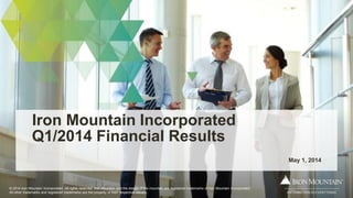 © 2014 Iron Mountain Incorporated. All rights reserved. Iron Mountain and the design of the mountain are registered trademarks of Iron Mountain Incorporated.
All other trademarks and registered trademarks are the property of their respective owners.
Iron Mountain Incorporated
Q1/2014 Financial Results
May 1, 2014
 