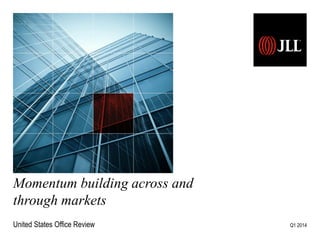 Momentum building across and
through markets
United States Office Review Q1 2014
 