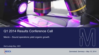 Darmstadt, Germany – May 15, 2014
Q1 2014 Results Conference Call
Merck – Sound operations yield organic growth
Karl-Ludwig Kley, CEO
 