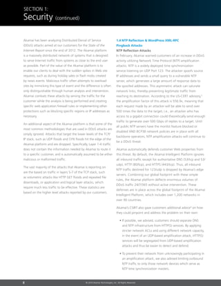 8 © 2014 Akamai Technologies, Inc. All Rights Reserved
Section 1:
Security (continued)
Akamai has been analyzing Distributed Denial of Service
(DDoS) attacks aimed at our customers for the State of the
Internet Report since the end of 2012. The Akamai platform
is a massively distributed network of systems that is designed
to serve Internet traffic from systems as close to the end user
as possible. Part of the value of the Akamai platform is to
enable our clients to deal with the sudden spikes in Web site
requests, such as during holiday sales or flash mobs created
by news events. Malicious traffic often attempts to overload
sites by mimicking this type of event and the difference is often
only distinguishable through human analysis and intervention.
Akamai combats these attacks by serving the traffic for the
customer while the analysis is being performed and creating
specific web application firewall rules or implementing other
protections such as blocking specific regions or IP addresses as
necessary.
An additional aspect of the Akamai platform is that some of the
most common methodologies that are used in DDoS attacks are
simply ignored. Attacks that target the lower levels of the TCP/
IP stack, such as UDP floods and SYN floods hit the edge of the
Akamai platform and are dropped. Specifically, Layer 1-4 traffic
does not contain the information needed by Akamai to route it
to a specific customer, and is automatically assumed to be either
malicious or malformed traffic.
The vast majority of the attacks that Akamai is reporting on
are the based on traffic in layers 5-7 of the TCP stack, such
as volumetric attacks like HTTP GET floods and repeated file
downloads, or application and logical layer attacks, which
require much less traffic to be effective. These statistics are
based on the higher level attacks reported by our customers.
1.4 NTP Reflection  WordPress XML-RPC
Pingback Attacks
NTP Reflection Attacks
In February, Akamai warned customers of an increase in DDoS
activity utilizing Network Time Protocol (NTP) amplification
attacks. NTP is a widely deployed time synchronization
service listening on UDP Port 123. The attacker spoofs source
IP addresses and sends a small query to a vulnerable NTP
server, which generates a large amount of response data to
the spoofed addresses. This asymmetric attack can saturate
network links, thereby preventing legitimate traffic from
reaching its destination. According to the US-CERT advisory,3
the amplification factor of this attack is 556.9x, meaning that
each request made by an attacker will be able to send over
500 times the data to the target; i.e., an attacker who has
access to a gigabit connection could theoretically send enough
traffic to generate over 500 Gbps of replies to a target. Until
all public NTP servers have the monlist feature blocked or
disabled AND BCP38 network policies are in place with all
backbone operators, NTP amplification attacks will continue to
be a DDoS threat.
Akamai automatically defends customer Web properties from
this threat. By default, the Akamai Intelligent Platform ignores
all inbound traffic except for authoritative DNS (53/tcp and 53/
udp), HTTP (80/tcp), and HTTPS (443/tcp). Thus, all inbound
NTP traffic destined for 123/udp is dropped by Akamai’s edge
servers. Combining our global footprint with these simple
rules, the Akamai platform deflects enormous volumes of
DDoS traffic 24/7/365 without active intervention. These
defenses are in place across the global footprint of the Akamai
Intelligent Platform, which includes over 1,200 networks in
over 90 countries.
Akamai’s CSIRT also gave customers additional advice4
on how
they could pinpoint and address the problem on their own:
• If possible, we advised, customers should separate DNS
and NTP infrastructure from HTTP(S) services. By applying
stricter network ACLs and using different network capacity,
in the event of an UDP-based amplification attack, HTTP(S)
services will be segregated from UDP-based amplification
attacks and thus be easier to detect and defend.
• To prevent their network from unknowingly participating in
an amplification attack, we also advised limiting outbound
NTP traffic to only those network devices which serve as
NTP time synchronization masters.
 