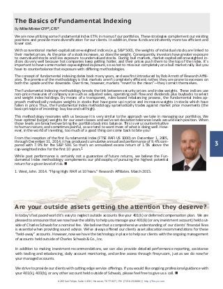 4265 San Felipe, Suite 1450 | Houston, TX 77027 | PH: (713-623-6600) | http://finsyn.com
The Basics of Fundamental Indexing
By Mike Minter CFP®, CFS®
We are now utilizing some Fundamental Index ETFs in many of our portfolios. These strategies complement our existing
positions and provide more diversification for our clients. In addition, these funds are inherently more tax efficient and
lower cost.
With conventional market-capitalization-weighted indices (e.g. S&P 500), the weights of individual stocks are linked to
their market prices. As the price of a stock increases, so does the weight. Consequently, investors have greater exposure
to overvalued stocks and less exposure to undervalued stocks. During bull markets, market-capitalization-weighted in-
dices do very well because hot companies keep getting hotter, and their prices push them to the top of the index. It’s
important to have some market-cap-weighted exposure, so as not to miss out completely on a bull market rally. But you
have to counterbalance that exposure with differing methodologies.
The concept of fundamental indexing dates back many years, and was first introduced by Rob Arnott of Research Affili-
ates. The premise of the methodology is that markets aren’t completely efficient; rather, they are prone to excesses on
both the upside and the downside. Over time, however, markets “revert to the mean”—they correct themselves.
The Fundamental Indexing methodology breaks the link between security prices and index weights. These indices use
non-price measures of company size such as adjusted sales, operating cash flow and dividends plus buybacks to select
and weight index holdings. By means of a transparent, rules-based rebalancing process, the Fundamental Index ap-
proach methodically reduces weights in stocks that have gone up in price and increases weights in stocks which have
fallen in price. Thus, the Fundamental Index methodology systematically trades against market price movements (the
basic principle of investing: buy low and sell high).
This methodology resonates with us because it is very similar to the approach we take in managing our portfolios. We
have optimal (target) weights for our asset classes and we’ve set deviation tolerance levels around each position. When
those levels are breached we bring the portfolio back into balance. This is very counterintuitive
to human nature, and sometimes painful, as we tend to want more of what is doing well. How-
ever, in the world of investing, too much of a good thing can come back to bite you!
From the inception of the first Fundamental Index (FTSE RAFI US 1000) on December 1, 2005,
through December 31, 2014, it has produced cumulative annualized performance of 9.4% com-
pared with 7.9% for the S&P 500. So that’s an annualized excess return of 1.5% above the
cap-weighted index for the first 10 years.1
While past performance is certainly not a guarantee of future returns, we believe the Fun-
damental Index methodology complements our philosophy of pursuing the highest potential
return for a given level of risk. n
1. West, John. 2014. “Flying High: RAFI at 10 Years.” Research Affiliates. March 2015.
3
In today’s fast paced world it’s easy to neglect outside accounts like your 401(k) or deferred compensation plan. We are
pleased to announce that we now have the ability to help you manage your 401(k) (or any investment account) held out-
side of Charles Schwab for a nominal fee. We believe that a comprehensive understanding of our clients’ financial lives
is essential when providing sound advice. We’ve always offered our clients asset allocation recommendations for these
“held-away” accounts. However, now we have the technology in place to help our clients with the ongoing management
of accounts held outside of Charles Schwab & Co., Inc.
In addition to making investment recommendations, we can also provide detailed performance reporting, assistance
with trading and rebalancing, daily account monitoring, and online access through finsyn.com, just as we do now for
your managed accounts.
We strive to provide our clients with cutting edge service offerings. If you would like ongoing professional guidance with
your 401(k), 403(b), or any other account held outside of Schwab, please feel free to give us a call. n
Are your outside assets getting the attention they deserve?
 