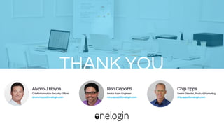 15
THANK YOU
Alvaro J Hoyos
Chief Information Security Officer
alvaro.hoyos@onelogin.com
Rob Capozzi
Senior Sales Engineer
ron.capozzi@onelogin.com
Chip Epps
Sr. Director, Product Marketing
chip.epps@onelogin.com
 