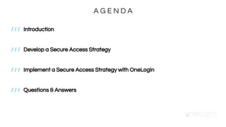 / / / Introduction
/ / / Develop a Secure Access Strategy
/ / / Implement a Secure Access Strategy with OneLogin
/ / / Questions & Answers
A G E N D A
 