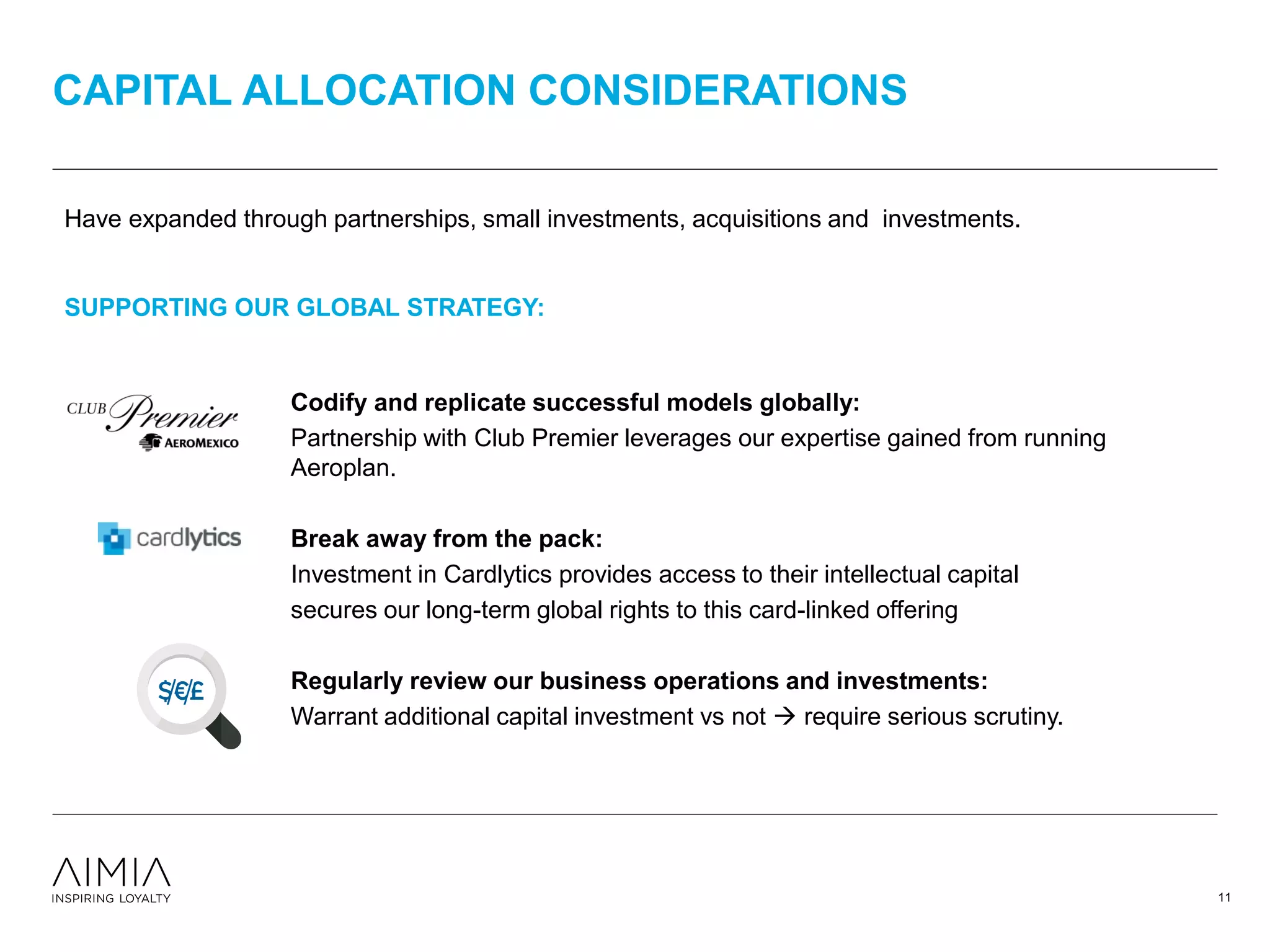Have expanded through partnerships, small investments, acquisitions and investments.
SUPPORTING OUR GLOBAL STRATEGY:
Codify and replicate successful models globally:
Partnership with Club Premier leverages our expertise gained from running
Aeroplan.
Break away from the pack:
Investment in Cardlytics provides access to their intellectual capital
secures our long-term global rights to this card-linked offering
Regularly review our business operations and investments:
Warrant additional capital investment vs not  require serious scrutiny.
CAPITAL ALLOCATION CONSIDERATIONS
11
 