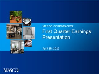 First Quarter Earnings
Presentation
MASCO CORPORATION
April 28, 2015
 