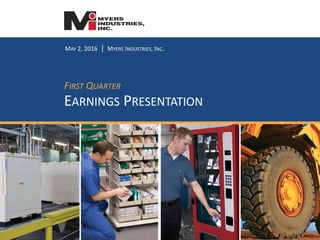 MAY 2, 2016 | MYERS INDUSTRIES, INC.
FIRST QUARTER
EARNINGS PRESENTATION
 