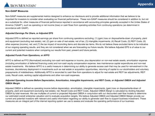 www.ironmountain.com Selected metric definitions are available in the Appendix
Appendix
37
Non-GAAP Measures
Non-GAAP measures are supplemental metrics designed to enhance our disclosure and to provide additional information that we believe to be
important for investors to consider when evaluating our financial performance. These non-GAAP measures should be considered in addition to, but not
as a substitute for, other measures of financial performance reported in accordance with accounting principles generally accepted in the Unites States of
America (“GAAP”), such as operating or net income (loss) or cash flows from operating activities from continuing operations (as determined in
accordance with GAAP).
Adjusted Earnings Per Share, or Adjusted EPS
Adjusted EPS is defined as reported earnings per share from continuing operations excluding: (1) (gain) loss on disposal/write-down of property, plant
and equipment (excluding real estate), net; (2) gain on sale of real estate, net of tax; (3) intangible impairments; (4) Recall Costs; (5) REIT Costs; (6)
other expense (income), net; and (7) the tax impact of reconciling items and discrete tax items. We do not believe these excluded items to be indicative
of our ongoing operating results, and they are not considered when we are forecasting our future results. We believe Adjusted EPS is of value to our
current and potential investors when comparing our results from past, present and future periods.
Adjusted Funds From Operations, or AFFO
AFFO is defined as FFO (Normalized) excluding non-cash rent expense or income, plus depreciation on non-real estate assets, amortization expense
(including amortization of deferred financing costs) and non-cash equity compensation expense, less maintenance capital expenditures and non-real
estate investments. We believe AFFO is a useful measure in determining our ability to generate excess cash that may be used for reinvestment in the
business, discretionary deployment in investments such as real estate or acquisition opportunities, returning of capital to our stockholders and voluntary
prepayments of indebtedness. Additionally AFFO is reconciled to cash flow from operations to adjust for real estate and REIT tax adjustments, REIT
costs, Recall costs, working capital adjustments and other non-cash expenses.
Adjusted Operating Income Before Depreciation, Amortization, Intangible Impairments, and REIT Costs, or Adjusted OIBDA and Adjusted
OIBDA Margin
Adjusted OIBDA is defined as operating income before depreciation, amortization, intangible impairments, (gain) loss on disposal/write-down of
property, plant and equipment (excluding real estate), net, Recall Costs and REIT Costs. Adjusted OIBDA Margin is calculated by dividing Adjusted
OIBDA by total revenues. We use multiples of current or projected Adjusted OIBDA in conjunction with our discounted cash flow models to determine
our estimated overall enterprise valuation and to evaluate acquisition targets. We believe Adjusted OIBDA and Adjusted OIBDA Margin provide our
current and potential investors with relevant and useful information regarding our ability to generate cash flow to support business investment. These
measures are an integral part of the internal reporting system we use to assess and evaluate the operating performance of our business.
 