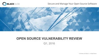 © 2016 Black Duck Software, Inc. All Rights Reserved.
Secure and Manage Your Open Source Software
OPEN SOURCE VULNERABILITY REVIEW
Q1, 2016
 
