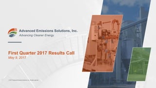 First Quarter 2017 Results Call
May 9, 2017
Advanced Emissions Solutions, Inc.
Advancing Cleaner Energy
© 2017 Advanced Emissions Solutions, Inc. All rights reserved.
 