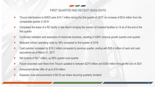 -3-
FIRST QUARTER AND RECENT HIGHLIGHTS
3
Tinuum distributions to ADES were $14.7 million during the first quarter of 2017, an increase of $9.8 million from the
comparable quarter in 2016
Completed the lease of a RC facility in late March bringing the number of invested facilities to 14 as of the end of the
first quarter
Continued validation and expansion of chemicals business, resulting in 426% revenue growth quarter-over-quarter
Reduced indirect operating costs by 38% compared to first quarter of 2016
Cash position increased by $15.2 million compared to previous quarter, ending with $28.4 million of cash and cash
equivalents as of March 31, 2017
Net income of $8.7 million, up 99% quarter-over-quarter
Future projected cash flows from Tinuum updated to between $275 million and $300 million through the end of 2021
Announced tender offer of up to $10 million
Expected June announcement of $0.25 per share recurring quarterly dividend
 