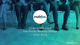 5 Tips to Kick-Start
Your Mobile Revenue Strategy
in Q1 2018
blog.mobfox.com
 