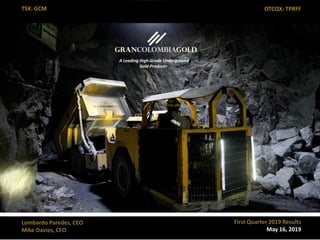 1
TSX: GCM OTCQX: TPRFF
May 16, 2019
Q4 & Full Year 2018 Results
Lombardo Paredes, CEO
Mike Davies, CFO
Lombardo Paredes, CEO
Mike Davies, CFO
A Leading High-Grade Underground
Gold Producer
First Quarter 2019 Results
May 16, 2019
TSX: GCM OTCQX: TPRFF
 