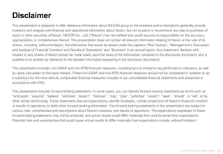 45
© 2021 NEXON Co., Ltd. All Rights Reserved.
This presentation is prepared to offer reference information about NEXON group to the investors and is intended to generally provide
investors and analysts with financial and operational information about Nexon, but not to solicit or recommend any sale or purchase of
stock or other securities of Nexon. NEXON Co., Ltd. (“Nexon”) has not verified and would assume no responsibility for the accuracy,
appropriation, or completeness thereof. This presentation does not contain all relevant information relating to Nexon or the sale of its
shares, including, without limitation, the information that would be stated under the captions “Risk Factors”, “Management’s Discussion
and Analysis of Financial Condition and Results of Operations” and “Business” in an annual report. Any investment decision with
respect to any shares of Nexon should be made solely upon the basis of the information contained in the disclosure documents and is
qualified in its entirety by reference to the detailed information appearing in the disclosure documents.
This presentation includes non-GAAP and non-IFRS financial measures, including but not limited to key performance indicators, as well
as ratios calculated on the basis thereof. These non-GAAP and non-IFRS financial measures should not be considered in isolation or as
a substitute for the most directly comparable financial measures included in our consolidated financial statements and presented in
accordance with IFRS.
This presentation includes forward-looking statements. In some cases, you can identify forward-looking statements by terms such as
“anticipate”, “assume”, “believe”, “estimate”, “expect”, “forecast”, “may”, “plan”, “potential”, “predict”, “seek”, “should”, or “will”, or by
other similar terminology. These statements discuss expectations, identify strategies, contain projections of Nexon’s financial condition
or results of operations or state other forward-looking information. The forward-looking statements in this presentation are subject to
various risks, uncertainties and assumptions about Nexon’s business and results of operations. The expectations expressed in these
forward-looking statements may not be achieved, and actual results could differ materially from and be worse than expectations.
Potential risks and uncertainties that could cause actual results to differ materially from expectations include, without limitation:
Disclaimer
 